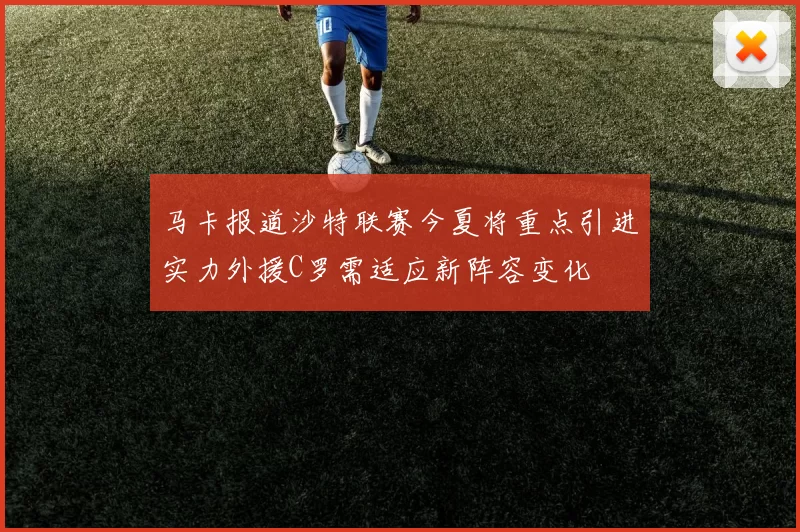 马卡报道沙特联赛今夏将重点引进实力外援C罗需适应新阵容变化