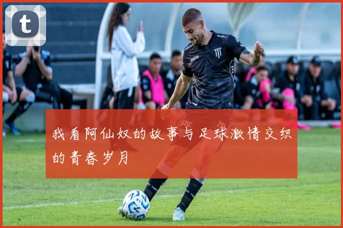 我看阿仙奴的故事与足球激情交织的青春岁月