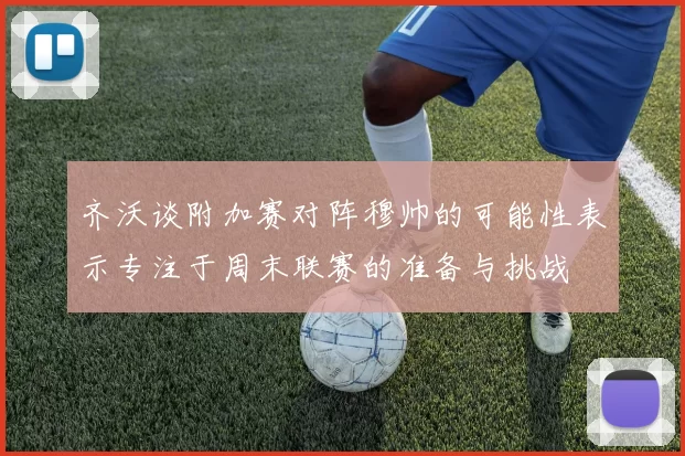 齐沃谈附加赛对阵穆帅的可能性表示专注于周末联赛的准备与挑战