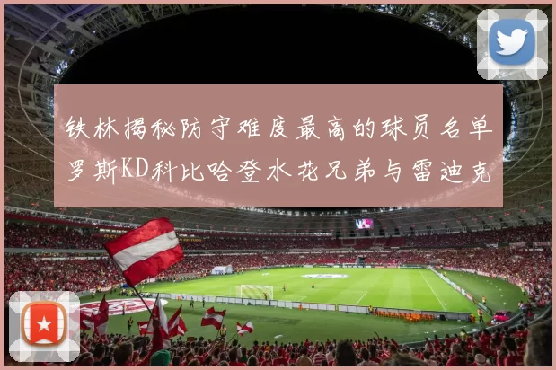 铁林揭秘防守难度最高的球员名单罗斯KD科比哈登水花兄弟与雷迪克