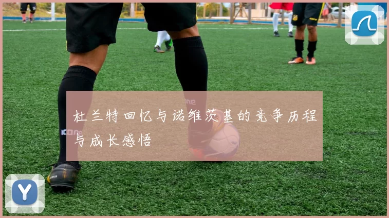 杜兰特回忆与诺维茨基的竞争历程与成长感悟