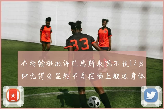 乔约翰逊批评巴恩斯表现不佳12分钟无得分显然不是在场上锻炼身体