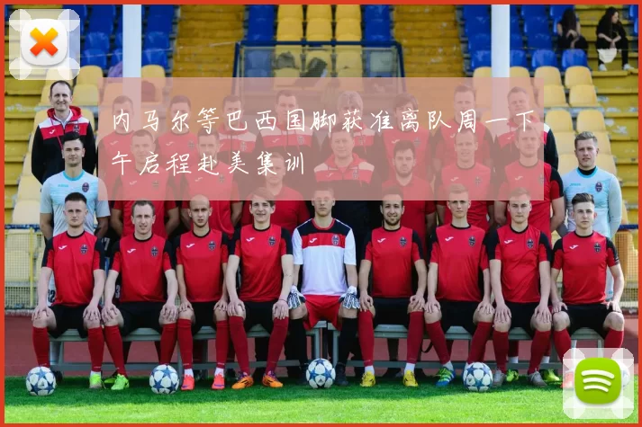 内马尔等巴西国脚获准离队周一下午启程赴美集训