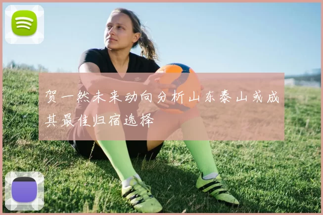 贺一然未来动向分析山东泰山或成其最佳归宿选择
