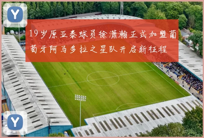 19岁原亚泰球员徐潇瀚正式加盟葡萄牙阿马多拉之星队开启新征程