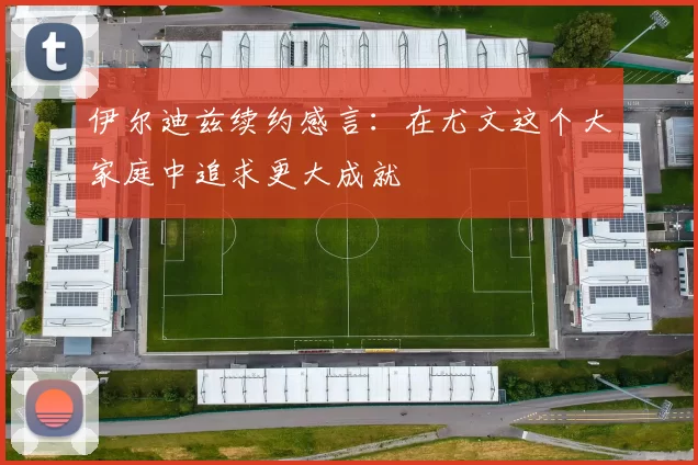 伊尔迪兹续约感言：在尤文这个大家庭中追求更大成就