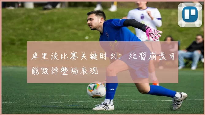 库里谈比赛关键时刻：短暂崩盘可能毁掉整场表现